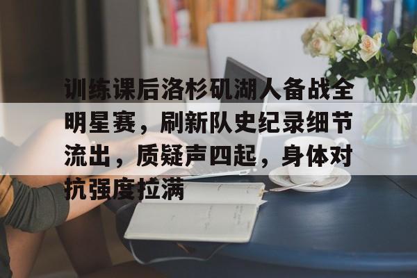 开云app-包含训练课后洛杉矶湖人备战全明星赛，刷新队史纪录细节流出，质疑声四起，身体对抗强度拉满的词条