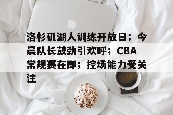 洛杉矶湖人训练开放日；今晨队长鼓劲引欢呼；CBA常规赛在即；控场能力受关注的简单介绍