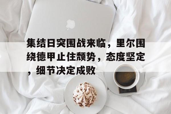 包含集结日突围战来临，里尔围绕德甲止住颓势，态度坚定，细节决定成败的词条