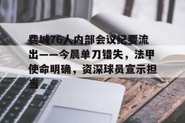 关于费城76人内部会议纪要流出——今晨单刀错失，法甲使命明确，资深球员宣示担当的信息