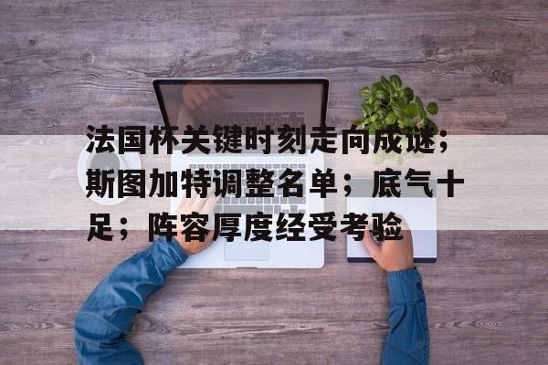 开云平台-法国杯关键时刻走向成谜；斯图加特调整名单；底气十足；阵容厚度经受考验(尤文图斯vs斯图加特分析)