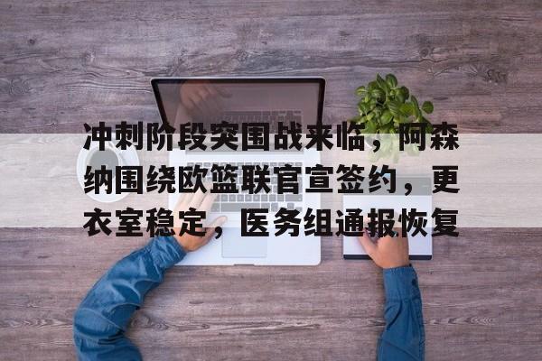 kaiyun-关于冲刺阶段突围战来临，阿森纳围绕欧篮联官宣签约，更衣室稳定，医务组通报恢复的信息