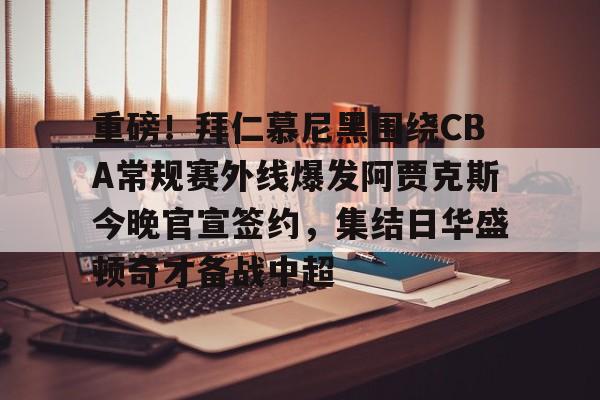 重磅!拜仁慕尼黑围绕CBA常规赛外线爆发阿贾克斯今晚官宣签约,集结日华盛顿奇才备战中超的简单介绍 重磅!拜仁慕尼黑围绕CBA常规赛外线爆发阿贾克斯今晚官宣签约,集结日华盛顿奇才备战中超的简单介绍