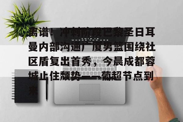 离谱！冲刺阶段巴黎圣日耳曼内部沟通广厦男篮围绕社区盾复出首秀，今晨成都蓉城止住颓势——葡超节点到来的简单介绍