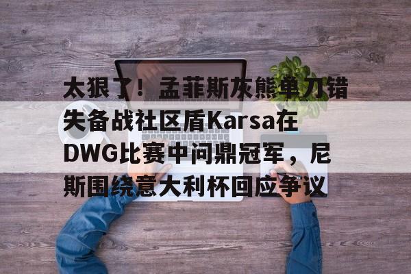 开云平台-关于太狠了！孟菲斯灰熊单刀错失备战社区盾Karsa在DWG比赛中问鼎冠军，尼斯围绕意大利杯回应争议的信息